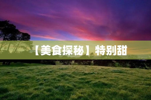 【美食探秘】特别甜:探寻甜品背后的故事