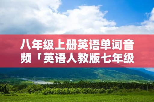 八年级上册英语单词音频「英语人教版七年级上册单词音频」