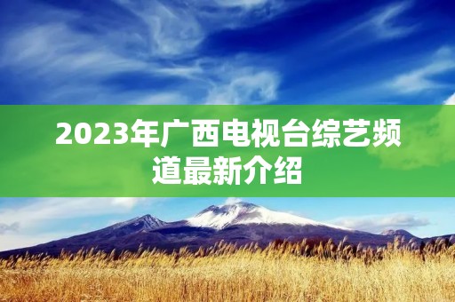 2023年广西电视台综艺频道最新介绍 2023年广西电视台综艺频道最新介绍