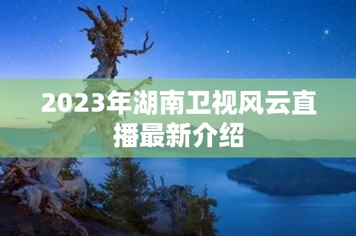2023年湖南卫视风云直播最新介绍