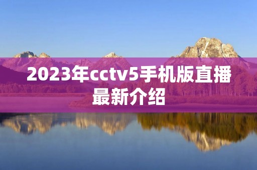 2023年cctv5手机版直播最新介绍 2023年cctv5手机版直播最新介绍