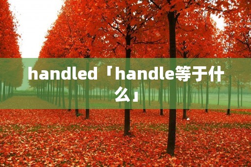 handled「handle等于什么」 handled「handle等于什么」
