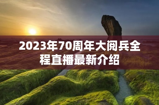 2023年70周年大阅兵全程直播最新介绍