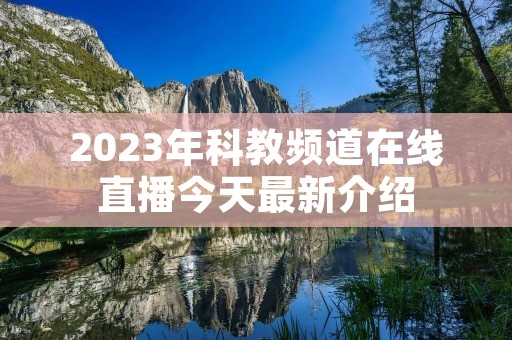 2023年科教频道在线直播今天最新介绍 2023年科教频道在线直播今天最新介绍