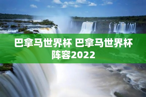 巴拿马世界杯 巴拿马世界杯阵容2022 巴拿马世界杯 巴拿马世界杯阵容2022