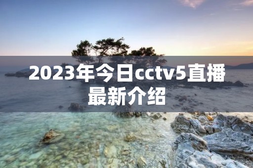 2023年今日cctv5直播最新介绍
