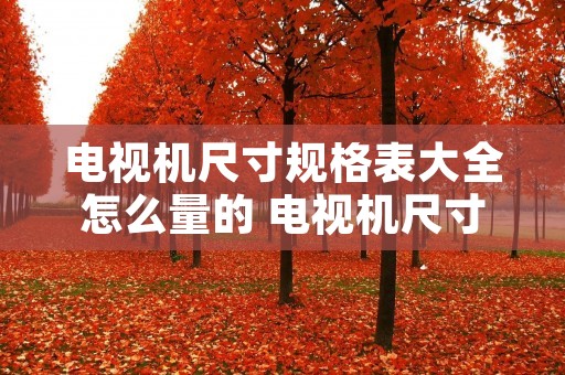 电视机尺寸规格表大全怎么量的 电视机尺寸量法 电视机尺寸规格表大全怎么量的 电视机尺寸量法