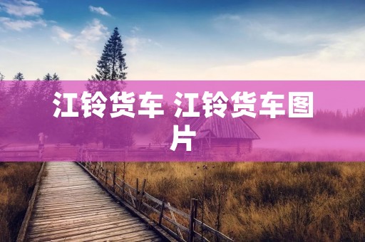 江铃货车 江铃货车图片 江铃货车 江铃货车图片