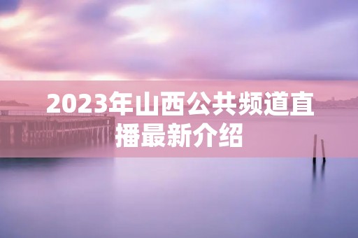 2023年山西公共频道直播最新介绍