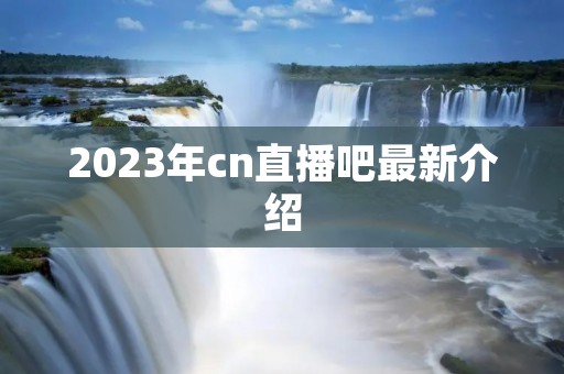 2023年cn直播吧最新介绍 2023年cn直播吧最新介绍