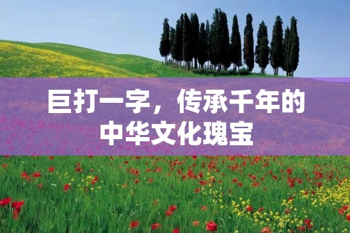 巨打一字,传承千年的中华文化瑰宝 巨打一字,传承千年的中华文化瑰宝