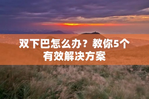 双下巴怎么办？教你5个有效解决方案