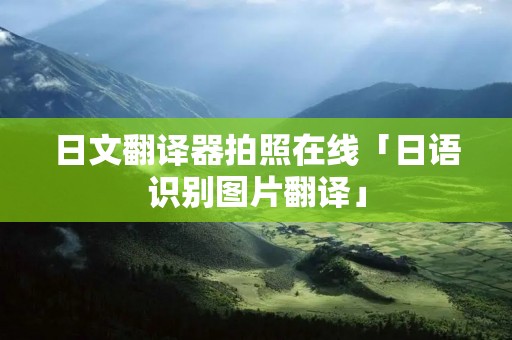 日文翻译器拍照在线「日语识别图片翻译」