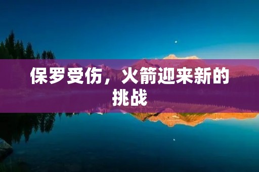 保罗受伤,火箭迎来新的挑战 保罗受伤,火箭迎来新的挑战