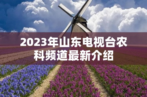 2023年山东电视台农科频道最新介绍 2023年山东电视台农科频道最新介绍