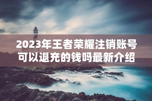 2023年王者荣耀注销账号可以退充的钱吗最新介绍