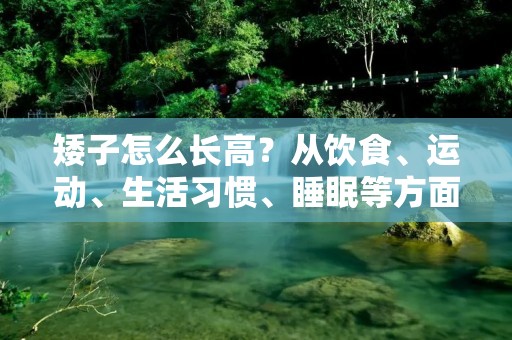 矮子怎么长高?从饮食、运动、生活习惯、睡眠等方面入手,通过科学的方法来帮助矮子增高。 矮子怎么长高?从饮食、运动、生活习惯、睡眠等方面入手,通过科学的方法来帮助矮子增高。