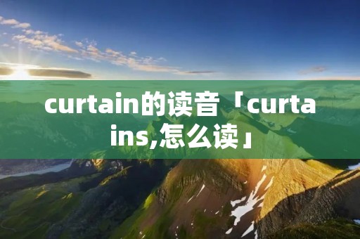 curtain的读音「curtains,怎么读」