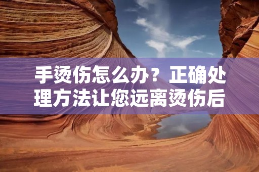 手烫伤怎么办？正确处理方法让您远离烫伤后遗症！