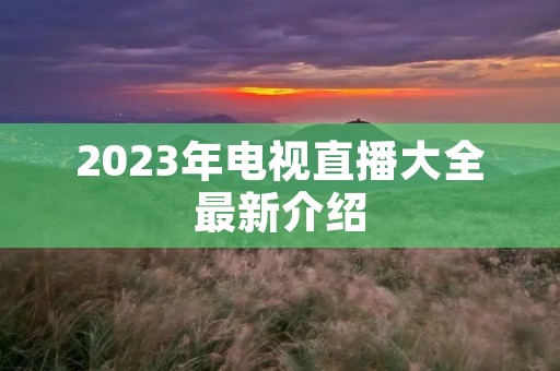 2023年电视直播大全最新介绍 2023年电视直播大全最新介绍