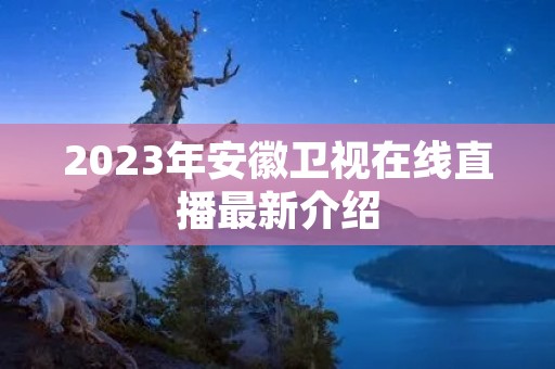 2023年安徽卫视在线直播最新介绍