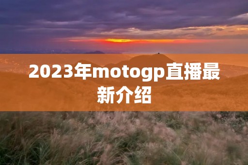 2023年motogp直播最新介绍 2023年motogp直播最新介绍