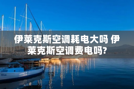 伊莱克斯空调耗电大吗 伊莱克斯空调费电吗? 伊莱克斯空调耗电大吗 伊莱克斯空调费电吗?