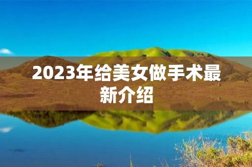 2023年给美女做手术最新介绍 2023年给美女做手术最新介绍