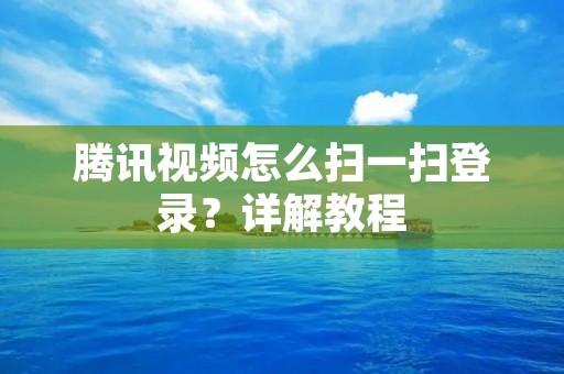 腾讯视频怎么扫一扫登录？详解教程