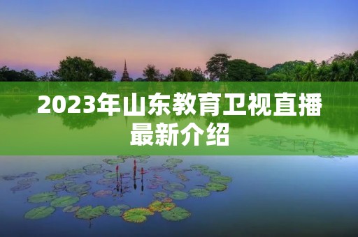 2023年山东教育卫视直播最新介绍 2023年山东教育卫视直播最新介绍