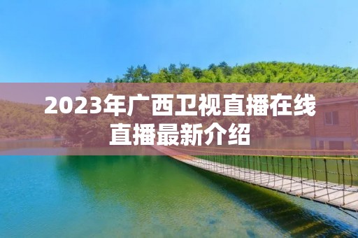 2023年广西卫视直播在线直播最新介绍 2023年广西卫视直播在线直播最新介绍