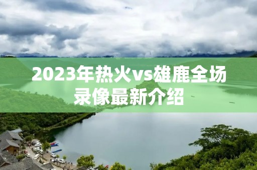 2023年热火vs雄鹿全场录像最新介绍