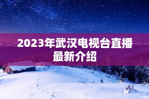 2023年武汉电视台直播最新介绍 2023年武汉电视台直播最新介绍