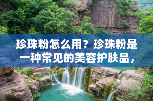 珍珠粉怎么用?珍珠粉是一种常见的美容护肤品,它具有很多的美容功效。那么,如何使用珍珠粉才能达到最佳的效果呢?在本文中,我们将详细介绍珍珠粉的使用方法以及注意事项。 珍珠粉怎么用?珍珠粉是一种常见的美容护肤品,它具有很多的美容功效。那么,如何使用珍珠粉才能达到最佳的效果呢?在本文中,我们将详细介绍珍珠粉的使用方法以及注意事项。