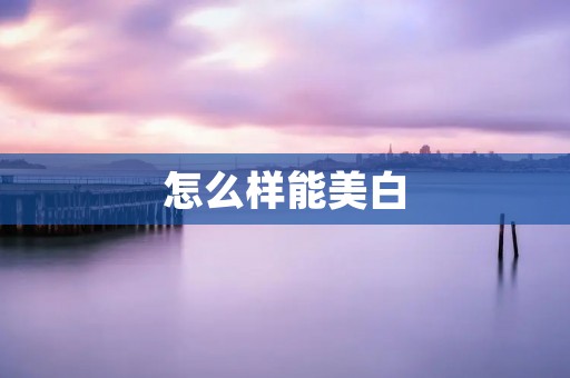 怎么样能美白:让你的肌肤变得更加亮白 怎么样能美白:让你的肌肤变得更加亮白
