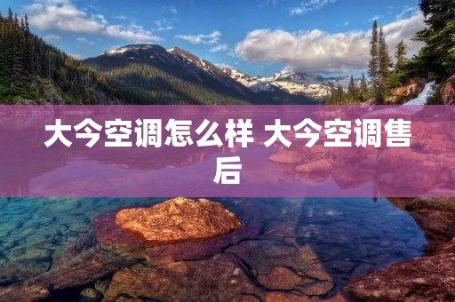 大今空调怎么样 大今空调售后