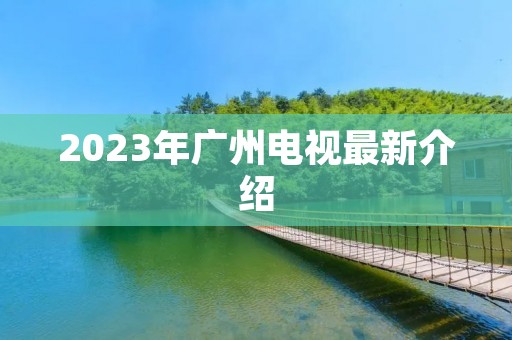 2023年广州电视最新介绍 2023年广州电视最新介绍