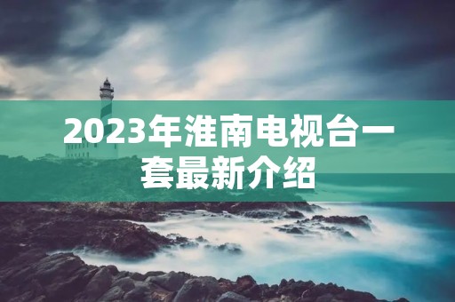 2023年淮南电视台一套最新介绍
