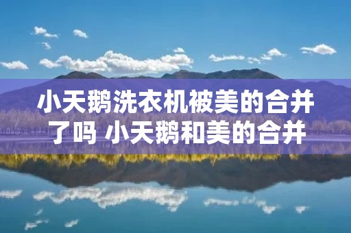 小天鹅洗衣机被美的合并了吗 小天鹅和美的合并了吗