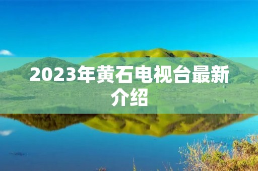 2023年黄石电视台最新介绍
