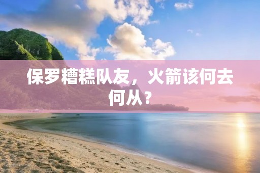 保罗糟糕队友，火箭该何去何从？