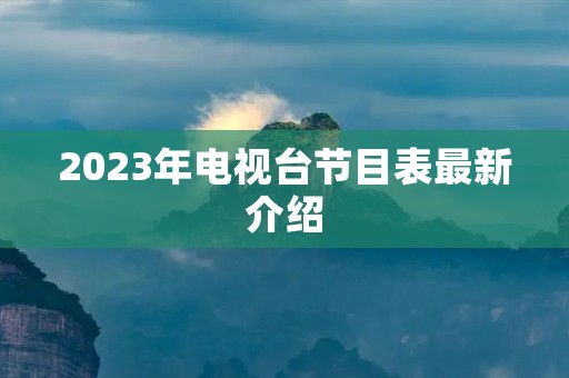 2023年电视台节目表最新介绍 2023年电视台节目表最新介绍
