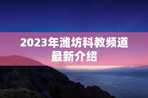2023年潍坊科教频道最新介绍