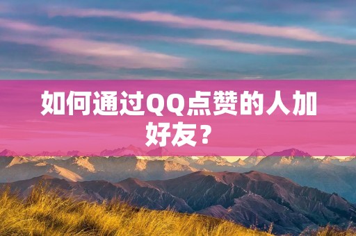 如何通过QQ点赞的人加好友？