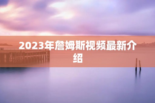 2023年詹姆斯视频最新介绍 2023年詹姆斯视频最新介绍