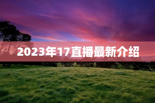 2023年17直播最新介绍
