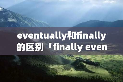 eventually和finally的区别「finally eventually的区别」