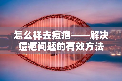 怎么样去痘疤——解决痘疤问题的有效方法