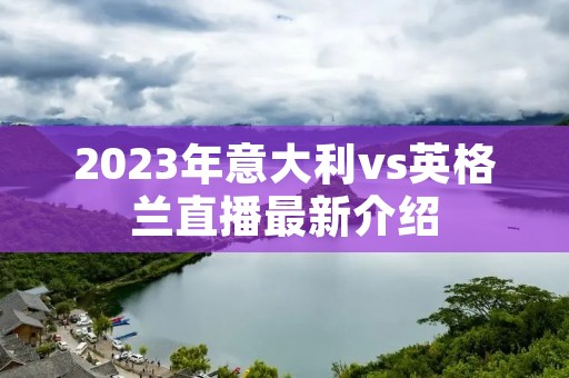 2023年意大利vs英格兰直播最新介绍 2023年意大利vs英格兰直播最新介绍