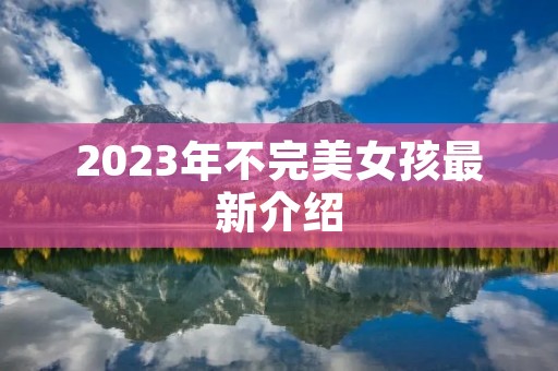 2023年不完美女孩最新介绍 2023年不完美女孩最新介绍